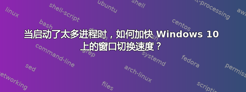 当启动了太多进程时，如何加快 Windows 10 上的窗口切换速度？