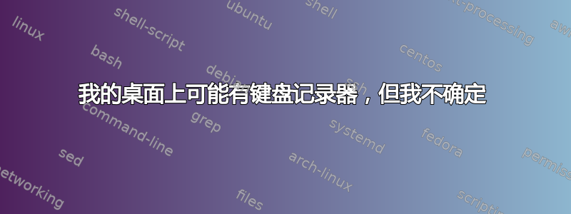 我的桌面上可能有键盘记录器，但我不确定