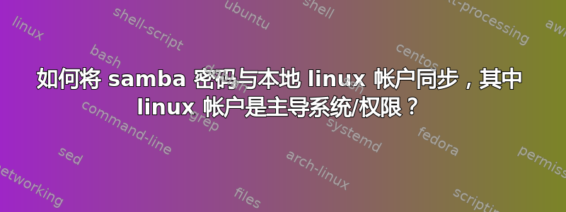 如何将 samba 密码与本地 linux 帐户同步，其中 linux 帐户是主导系统/权限？