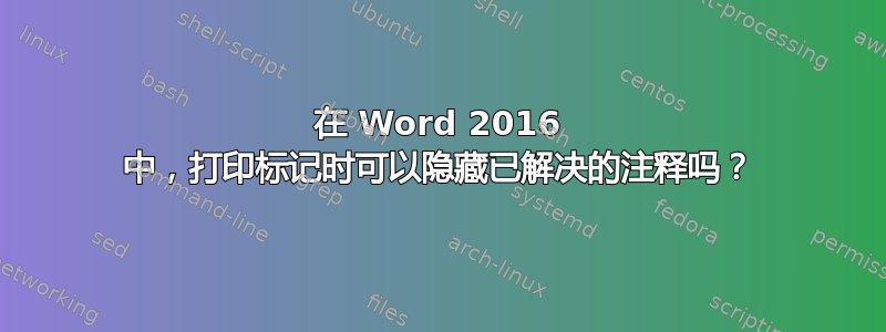 在 Word 2016 中，打印标记时可以隐藏已解决的注释吗？