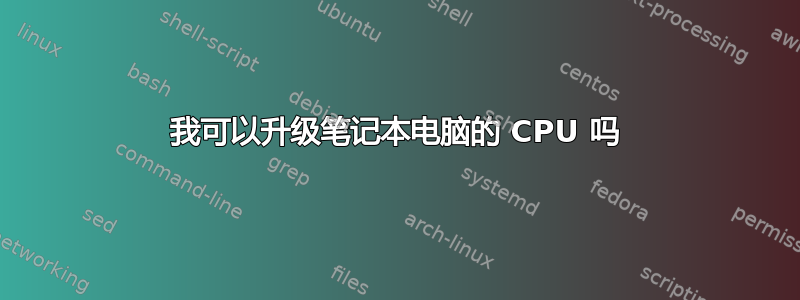 我可以升级笔记本电脑的 CPU 吗