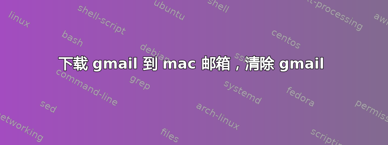 下载 gmail 到 mac 邮箱，清除 gmail