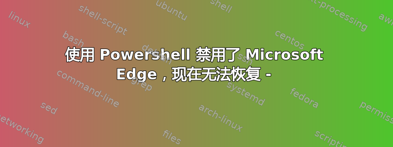 使用 Powershell 禁用了 Microsoft Edge，现在无法恢复 -