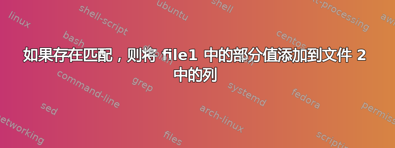 如果存在匹配，则将 file1 中的部分值添加到文件 2 中的列