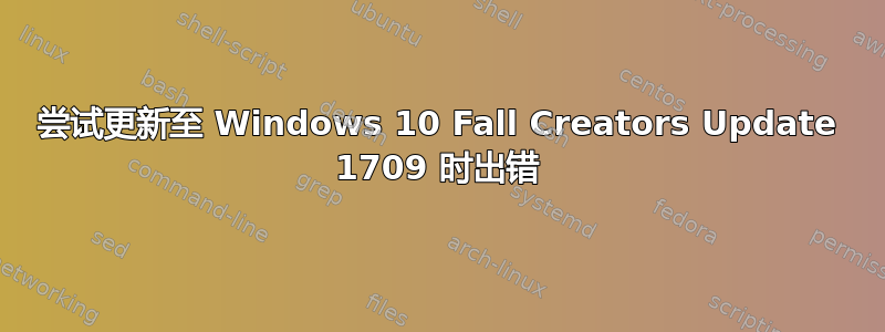 尝试更新至 Windows 10 Fall Creators Update 1709 时出错