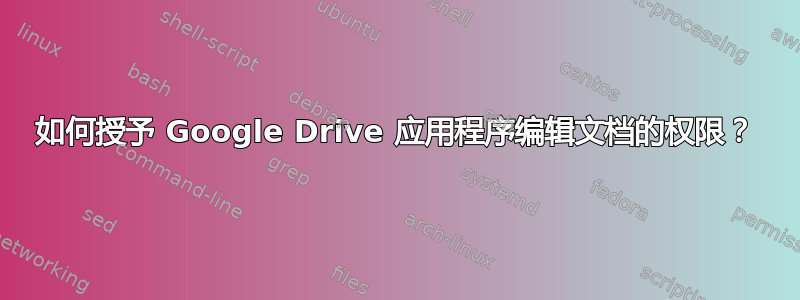 如何授予 Google Drive 应用程序编辑文档的权限？