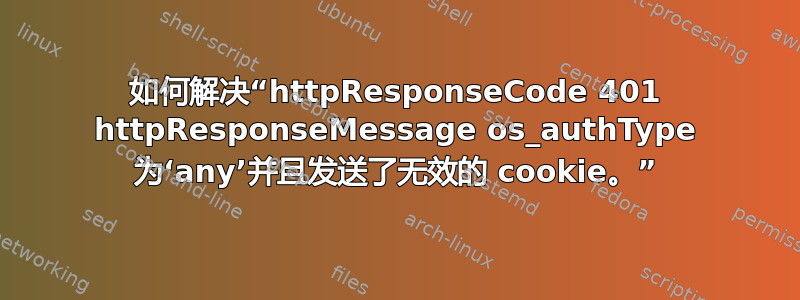如何解决“httpResponseCode 401 httpResponseMessage os_authType 为‘any’并且发送了无效的 cookie。”