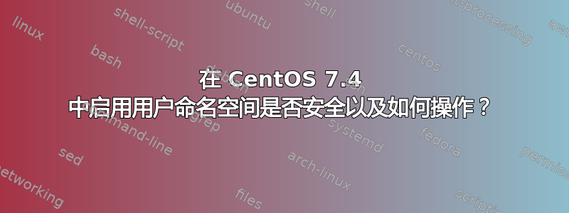 在 CentOS 7.4 中启用用户命名空间是否安全以及如何操作？