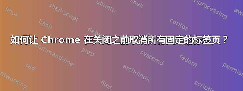 如何让 Chrome 在关闭之前取消所有固定的标签页？