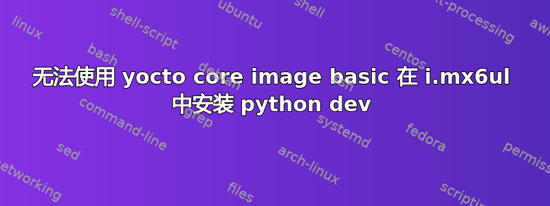 无法使用 yocto core image basic 在 i.mx6ul 中安装 python dev