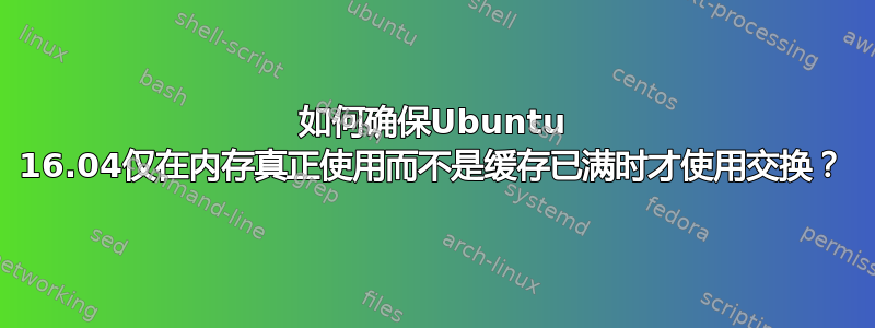 如何确保Ubuntu 16.04仅在内存真正使用而不是缓存已满时才使用交换？