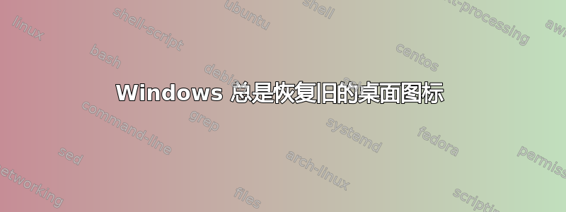 Windows 总是恢复旧的桌面图标