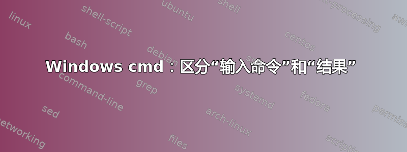 Windows cmd：区分“输入命令”和“结果”