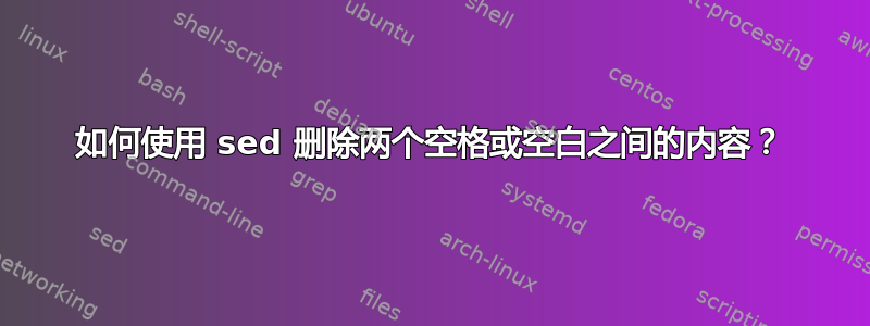 如何使用 sed 删除两个空格或空白之间的内容？