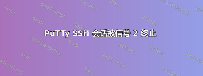 PuTTy SSH 会话被信号 2 终止