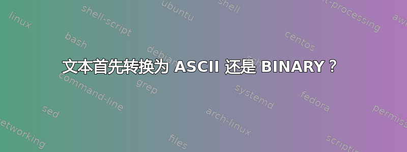 文本首先转换为 ASCII 还是 BINARY？