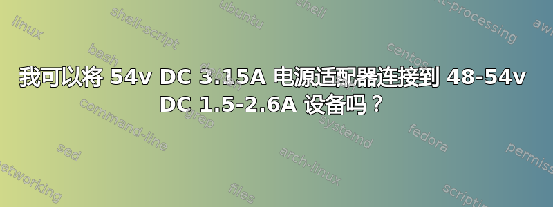 我可以将 54v DC 3.15A 电源适配器连接到 48-54v DC 1.5-2.6A 设备吗？