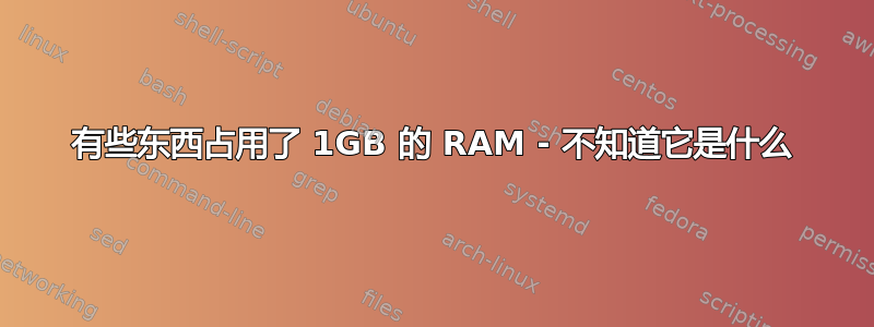 有些东西占用了 1GB 的 RAM - 不知道它是什么