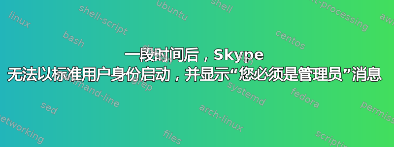 一段时间后，Skype 无法以标准用户身份启动，并显示“您必须是管理员”消息