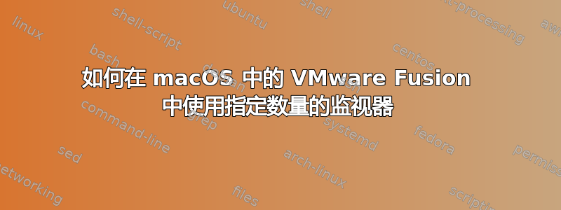 如何在 macOS 中的 VMware Fusion 中使用指定数量的监视器