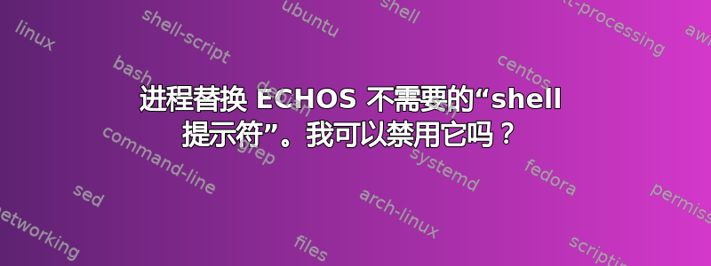 进程替换 ECHOS 不需要的“shell 提示符”。我可以禁用它吗？