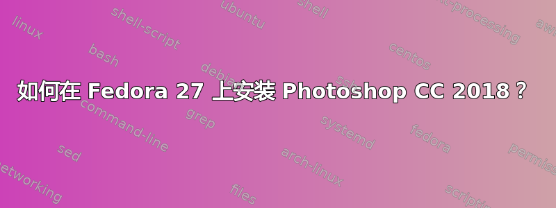 如何在 Fedora 27 上安装 Photoshop CC 2018？