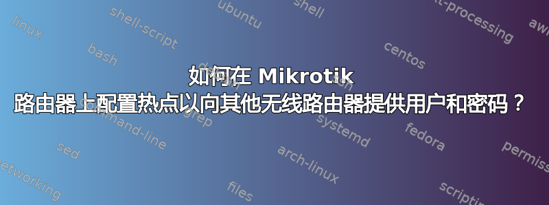 如何在 Mikrotik 路由器上配置热点以向其他无线路由器提供用户和密码？