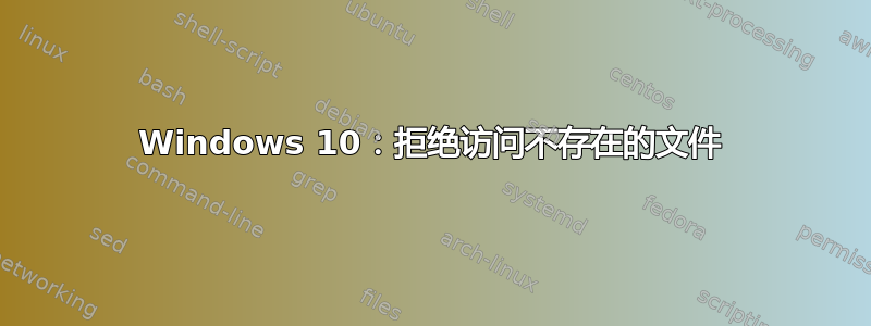 Windows 10：拒绝访问不存在的文件