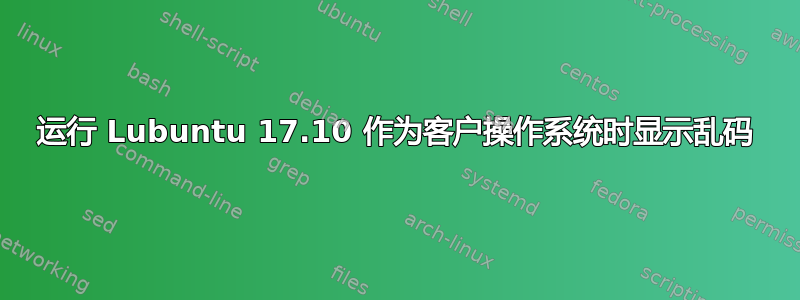 运行 Lubuntu 17.10 作为客户操作系统时显示乱码