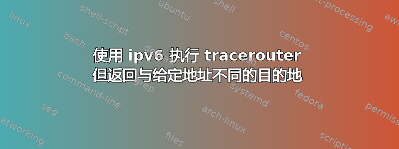 使用 ipv6 执行 tracerouter 但返回与给定地址不同的目的地