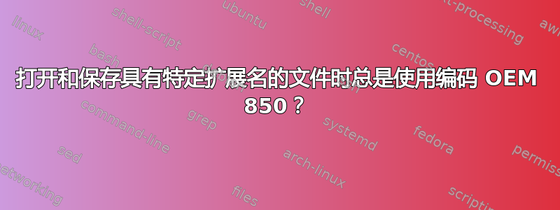 打开和保存具有特定扩展名的文件时总是使用编码 OEM 850？