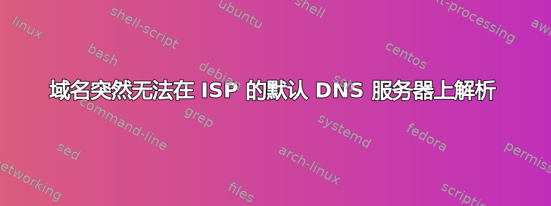 域名突然无法在 ISP 的默认 DNS 服务器上解析