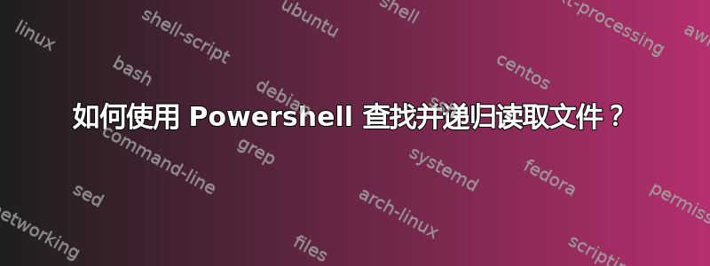 如何使用 Powershell 查找并递归读取文件？