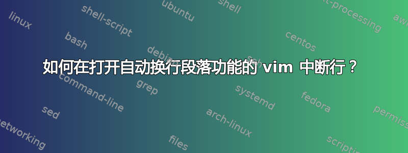 如何在打开自动换行段落功能的 vim 中断行？