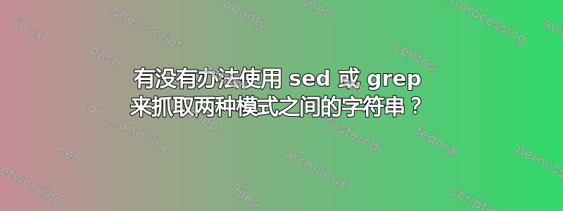 有没有办法使用 sed 或 grep 来抓取两种模式之间的字符串？