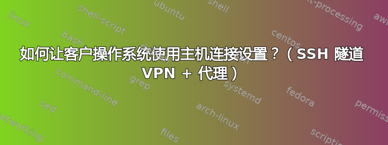 如何让客户操作系统使用主机连接设置？（SSH 隧道 VPN + 代理）