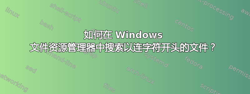 如何在 Windows 文件资源管理器中搜索以连字符开头的文件？