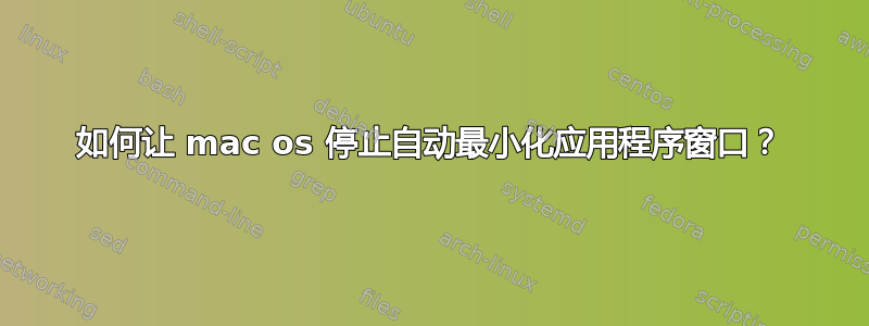 如何让 mac os 停止自动最小化应用程序窗口？