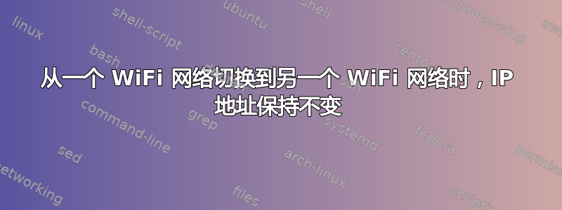 从一个 WiFi 网络切换到另一个 WiFi 网络时，IP 地址保持不变