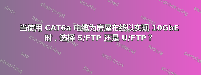 当使用 CAT6a 电缆为房屋布线以实现 10GbE 时，选择 S/FTP 还是 U/FTP？