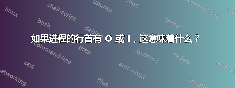 如果进程的行首有 O 或 I，这意味着什么？