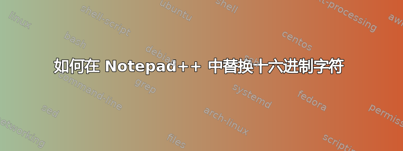 如何在 Notepad++ 中替换十六进制字符