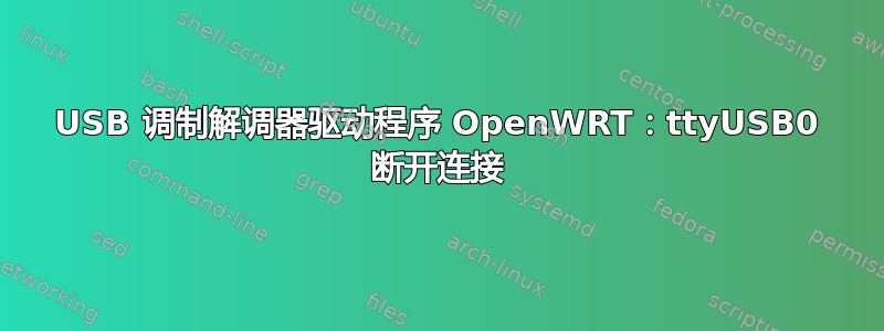 USB 调制解调器驱动程序 OpenWRT：ttyUSB0 断开连接