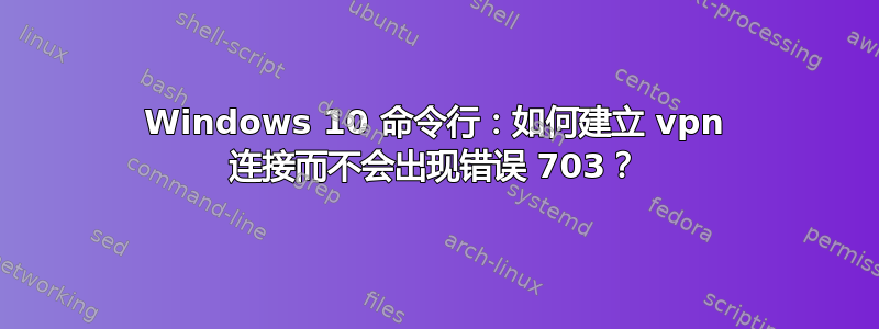 Windows 10 命令行：如何建立 vpn 连接而不会出现错误 703？