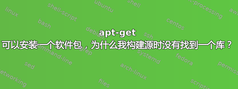 apt-get 可以安装一个软件包，为什么我构建源时没有找到一个库？