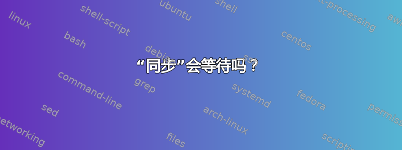 “同步”会等待吗？