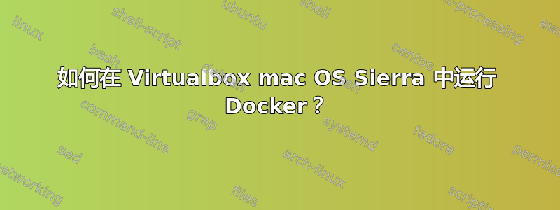 如何在 Virtualbox mac OS Sierra 中运行 Docker？