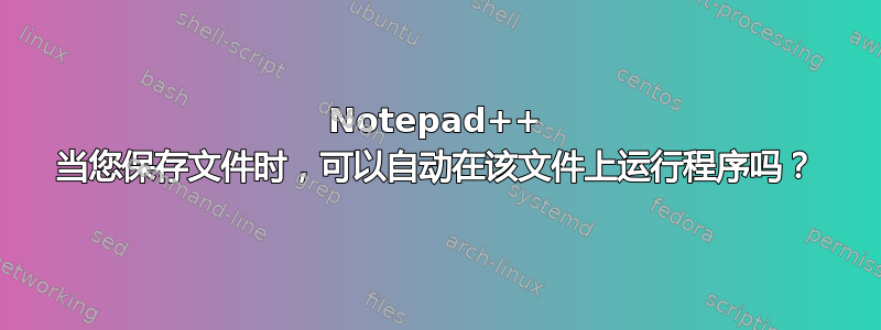 Notepad++ 当您保存文件时，可以自动在该文件上运行程序吗？