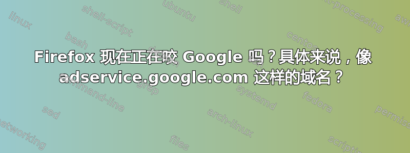 Firefox 现在正在咬 Google 吗？具体来说，像 adservice.google.com 这样的域名？