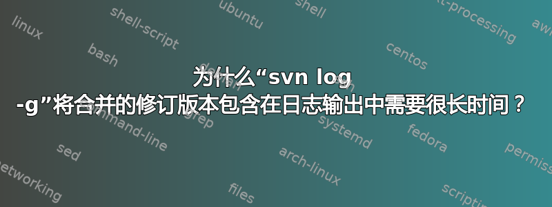 为什么“svn log -g”将合并的修订版本包含在日志输出中需要很长时间？